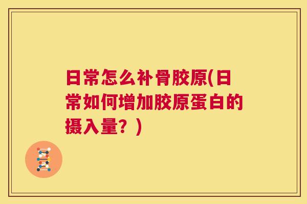 日常怎么补骨胶原(日常如何增加胶原蛋白的摄入量？)