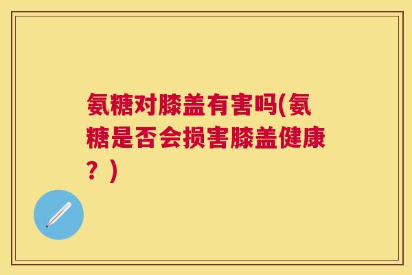 氨糖对膝盖有害吗(氨糖是否会损害膝盖健康？)