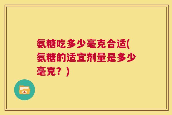 氨糖吃多少毫克合适(氨糖的适宜剂量是多少毫克？)