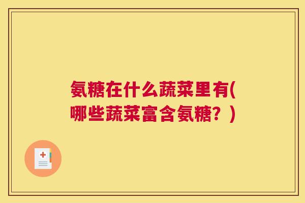 氨糖在什么蔬菜里有(哪些蔬菜富含氨糖?) 氨糖在什么蔬菜里有(哪些蔬菜富含氨糖?)