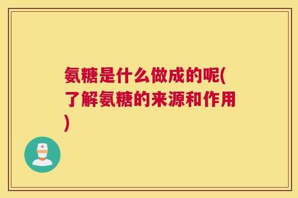 氨糖是什么做成的呢(了解氨糖的来源和作用)