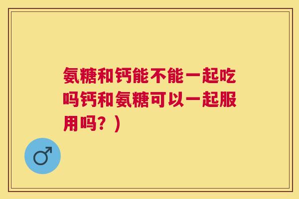 氨糖和钙能不能一起吃吗钙和氨糖可以一起服用吗？)