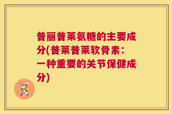 普丽普莱氨糖的主要成分(普莱普莱软骨素:一种重要的关节保健成分)