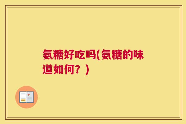 氨糖好吃吗(氨糖的味道如何？)