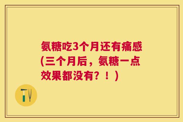 氨糖吃3个月还有痛感(三个月后，氨糖一点效果都没有？！)
