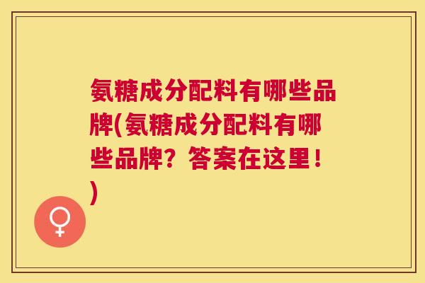 氨糖成分配料有哪些品牌(氨糖成分配料有哪些品牌？答案在这里！)