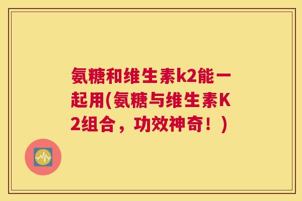 氨糖和维生素k2能一起用(氨糖与维生素K2组合，功效神奇！)