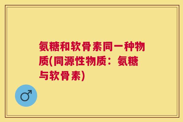 氨糖和软骨素同一种物质(同源性物质：氨糖与软骨素)