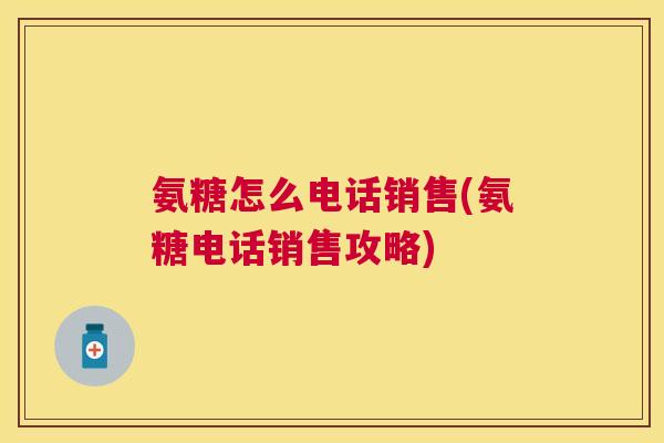 氨糖怎么电话销售(氨糖电话销售攻略)