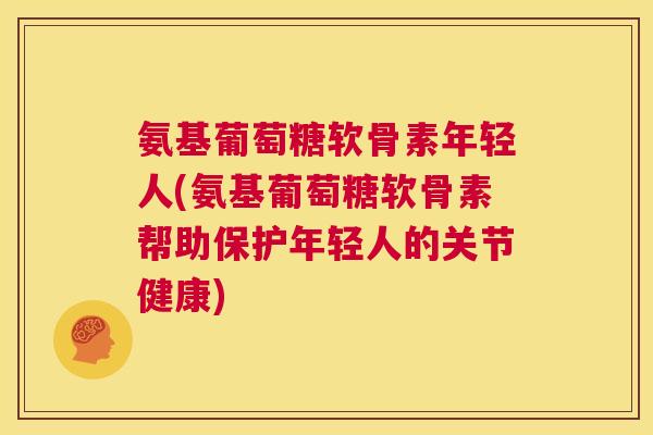 氨基葡萄糖软骨素年轻人(氨基葡萄糖软骨素帮助保护年轻人的关节健康)