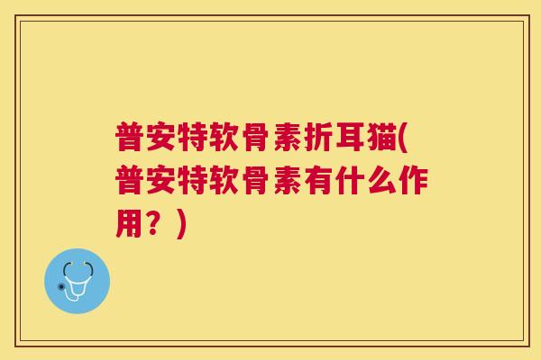 普安特软骨素折耳猫(普安特软骨素有什么作用？)