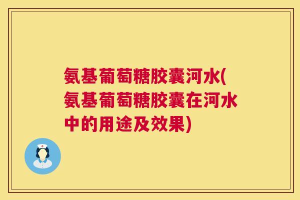 氨基葡萄糖胶囊河水(氨基葡萄糖胶囊在河水中的用途及效果)