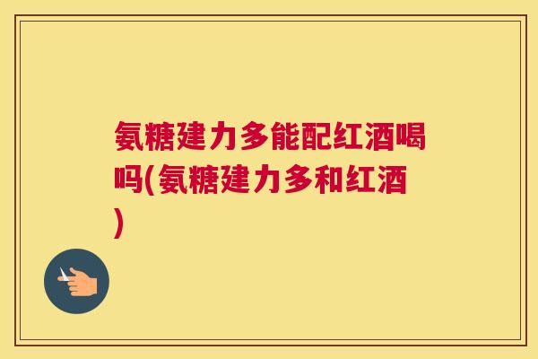 氨糖建力多能配红酒喝吗(氨糖建力多和红酒)