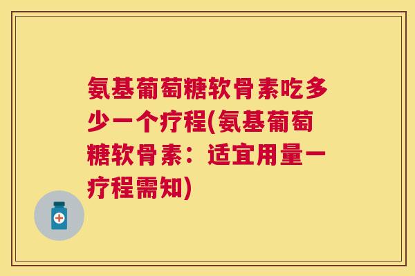 氨基葡萄糖软骨素吃多少一个疗程(氨基葡萄糖软骨素：适宜用量一疗程需知)