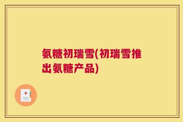氨糖初瑞雪(初瑞雪推出氨糖产品)