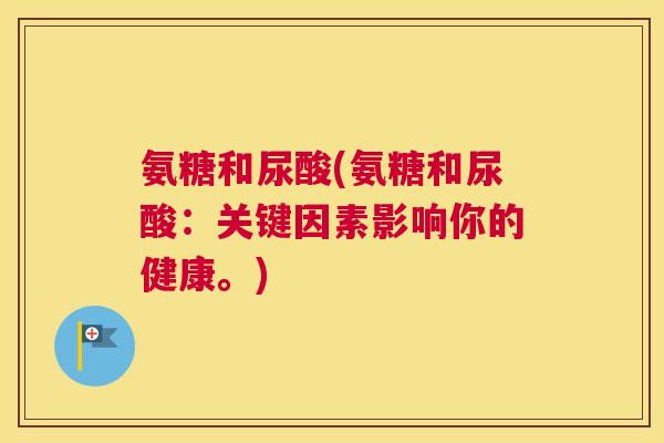 氨糖和尿酸(氨糖和尿酸:关键因素影响你的健康。)