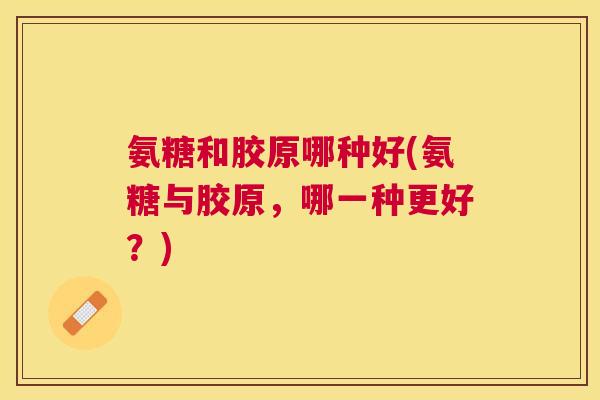 氨糖和胶原哪种好(氨糖与胶原，哪一种更好？)