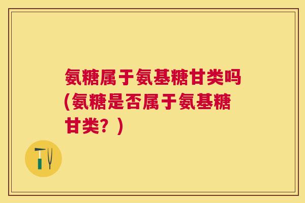 氨糖属于氨基糖甘类吗(氨糖是否属于氨基糖甘类？)