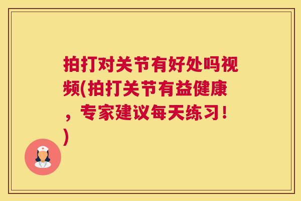 拍打对关节有好处吗视频(拍打关节有益健康，专家建议每天练习！)