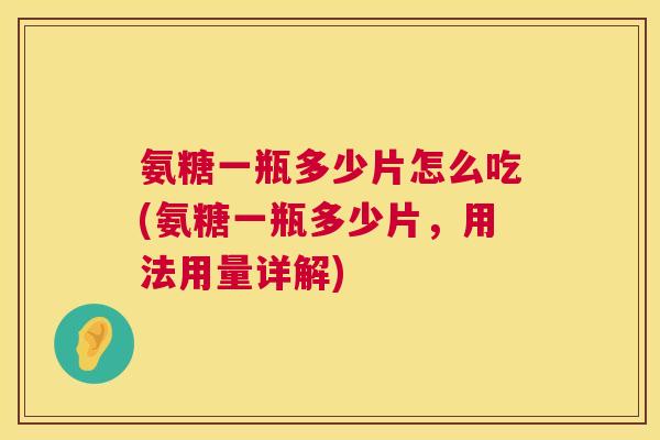 氨糖一瓶多少片怎么吃(氨糖一瓶多少片，用法用量详解)