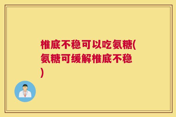 椎底不稳可以吃氨糖(氨糖可缓解椎底不稳 )