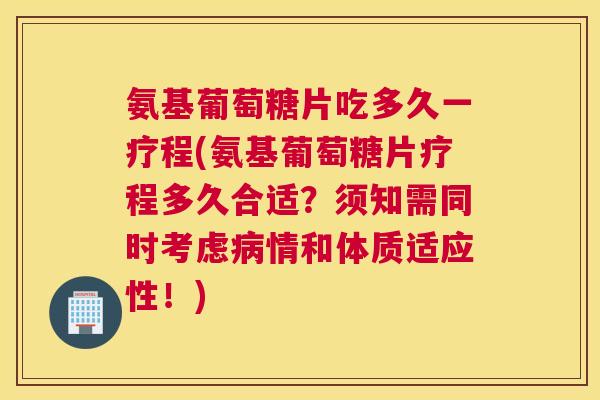 氨基葡萄糖片吃多久一疗程(氨基葡萄糖片疗程多久合适？须知需同时考虑病情和体质适应性！)