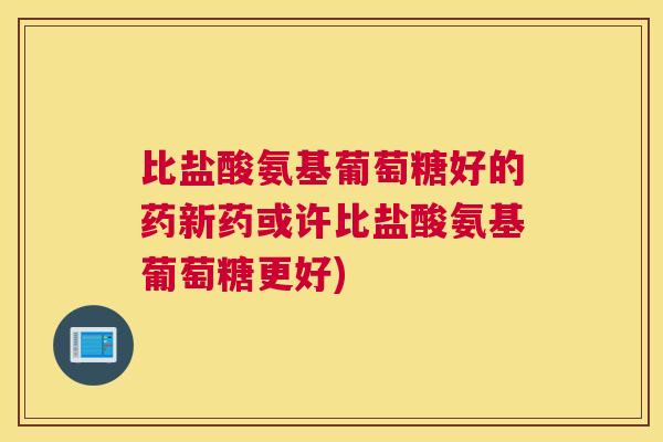 比盐酸氨基葡萄糖好的药新药或许比盐酸氨基葡萄糖更好)