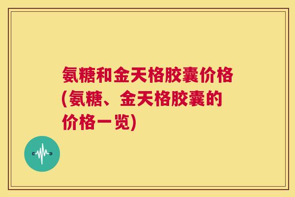 氨糖和金天格胶囊价格(氨糖、金天格胶囊的价格一览)