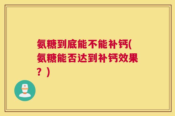 氨糖到底能不能补钙(氨糖能否达到补钙效果？)