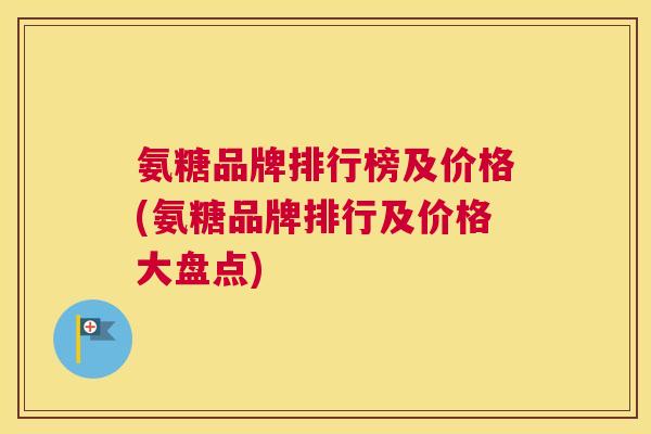 氨糖品牌排行榜及价格(氨糖品牌排行及价格大盘点)