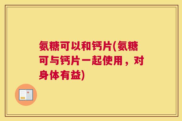 氨糖可以和钙片(氨糖可与钙片一起使用，对身体有益)