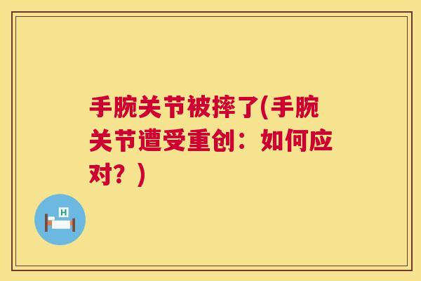手腕关节被摔了(手腕关节遭受重创：如何应对？)