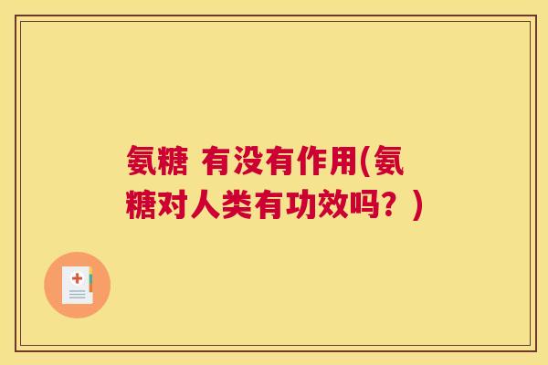 氨糖 有没有作用(氨糖对人类有功效吗？)