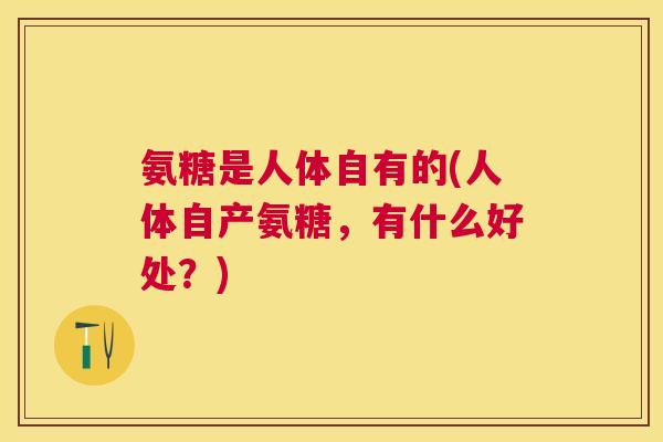 氨糖是人体自有的(人体自产氨糖，有什么好处？)