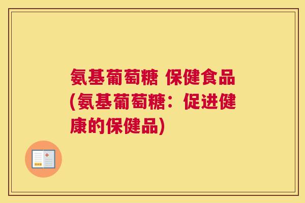 氨基葡萄糖 保健食品(氨基葡萄糖：促进健康的保健品)