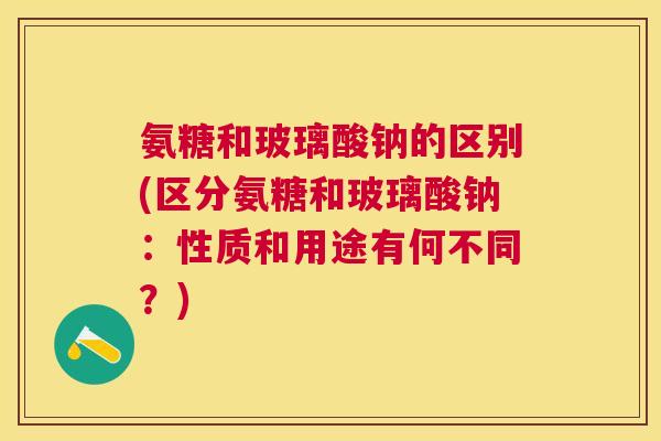 氨糖和玻璃酸钠的区别(区分氨糖和玻璃酸钠：性质和用途有何不同？)
