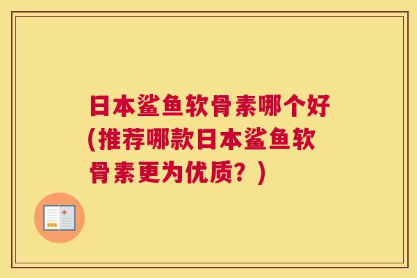 日本鲨鱼软骨素哪个好(推荐哪款日本鲨鱼软骨素更为优质？)