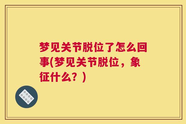 梦见关节脱位了怎么回事(梦见关节脱位，象征什么？)