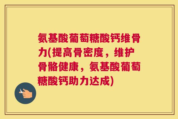 氨基酸葡萄糖酸钙维骨力(提高骨密度，维护骨骼健康，氨基酸葡萄糖酸钙助力达成)