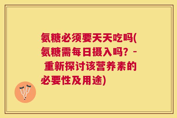 氨糖必须要天天吃吗(氨糖需每日摄入吗？- 重新探讨该营养素的必要性及用途)