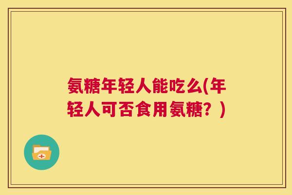氨糖年轻人能吃么(年轻人可否食用氨糖？)
