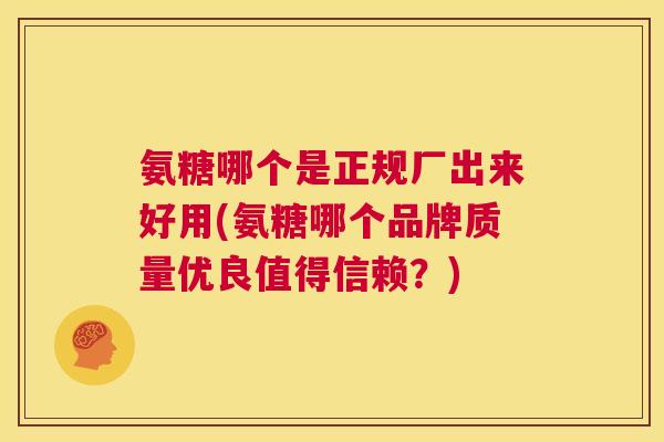 氨糖哪个是正规厂出来好用(氨糖哪个品牌质量优良值得信赖？)