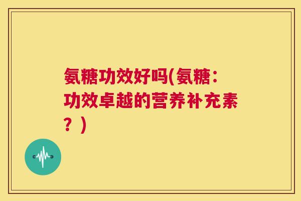 氨糖功效好吗(氨糖：功效卓越的营养补充素？)