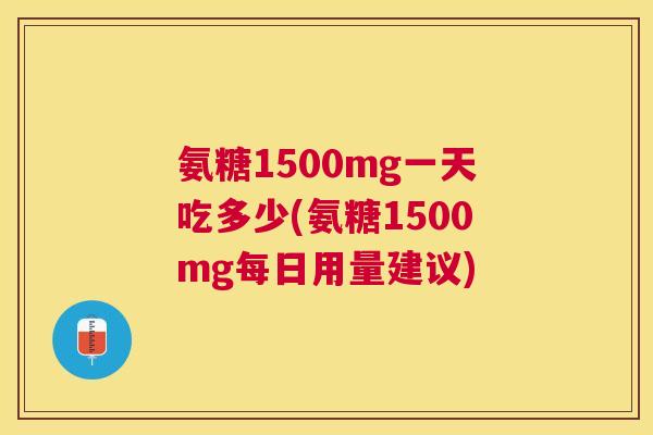 氨糖1500mg一天吃多少(氨糖1500mg每日用量建议)