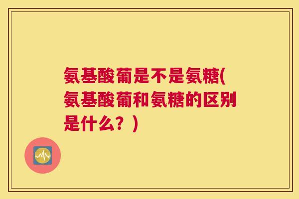 氨基酸葡是不是氨糖(氨基酸葡和氨糖的区别是什么？)