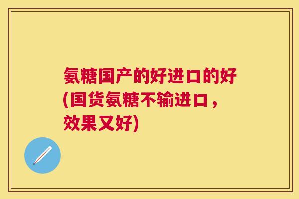 氨糖国产的好进口的好(国货氨糖不输进口，效果又好)
