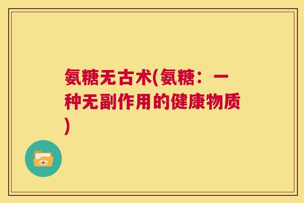 氨糖无古术(氨糖：一种无副作用的健康物质)