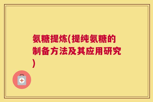 氨糖提炼(提纯氨糖的制备方法及其应用研究)
