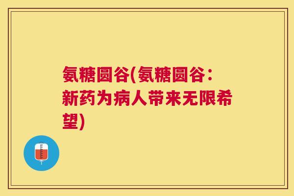 氨糖圆谷(氨糖圆谷：新药为病人带来无限希望)