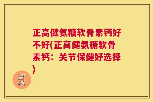 正高健氨糖软骨素钙好不好(正高健氨糖软骨素钙：关节保健好选择)